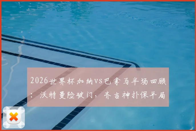 2026世界杯加纳vs巴拿马半场回顾：沃特曼险破门，齐吉神扑保平局，比分0-0战况胶着