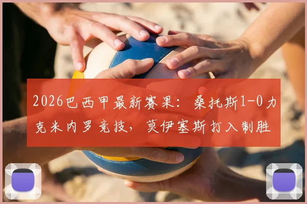 2026巴西甲最新赛果：桑托斯1-0力克米内罗竞技，莫伊塞斯打入制胜球，附全场集锦回放