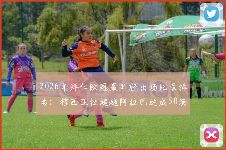 2026年拜仁欧冠最年轻出场纪录排名：穆西亚拉超越阿拉巴达成50场里程碑，数据对比与赛季历程详解