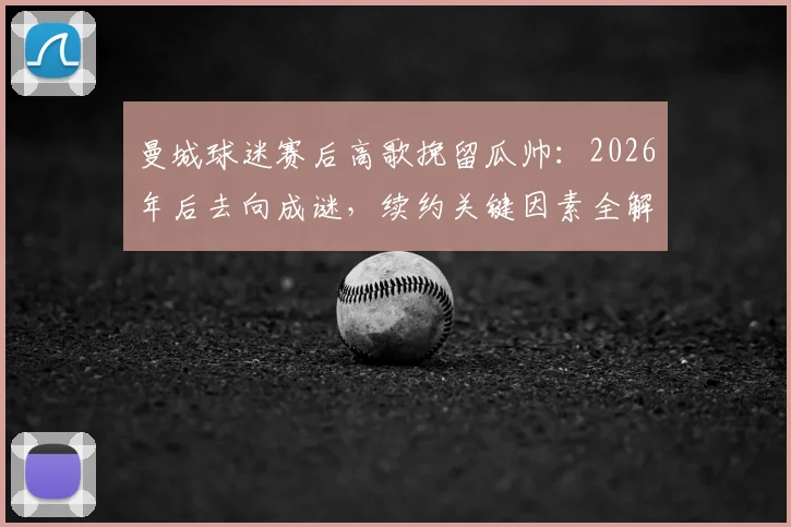 曼城球迷赛后高歌挽留瓜帅：2026年后去向成谜，续约关键因素全解析