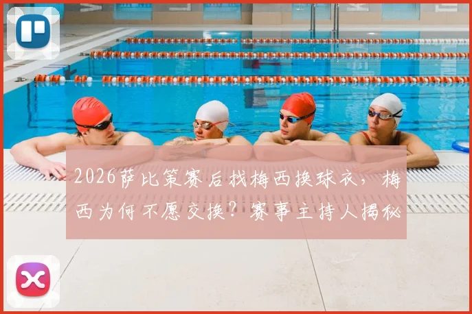 2026萨比策赛后找梅西换球衣,梅西为何不愿交换?赛事主持人揭秘球星赛后细节