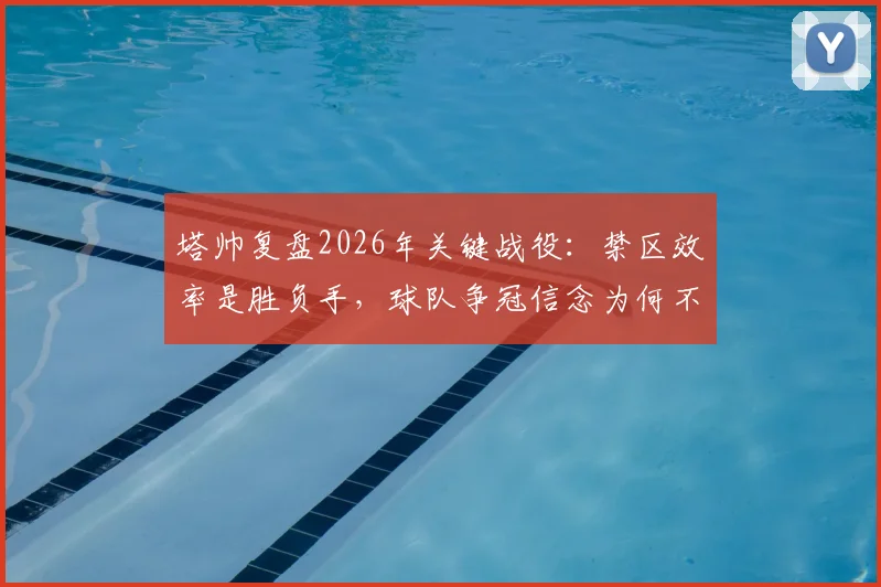 塔帅复盘2026年关键战役：禁区效率是胜负手，球队争冠信念为何不动摇？