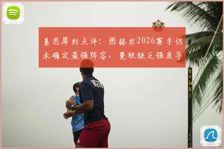 基恩犀利点评：图赫尔2026赛季仍未确定最强阵容，曼联缺乏强度导致遇弱则弱问题持续