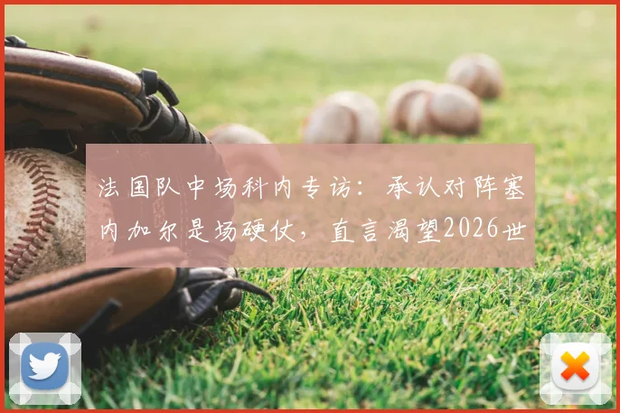 法国队中场科内专访：承认对阵塞内加尔是场硬仗，直言渴望2026世界杯更多出场时间
