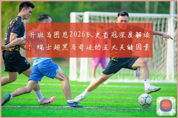 升班马图恩2026队史首冠深度解读：瑞士超黑马奇迹的五大关键因素与核心阵容分析