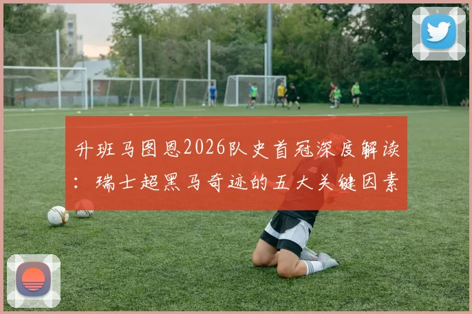升班马图恩2026队史首冠深度解读:瑞士超黑马奇迹的五大关键因素与核心阵容分析
