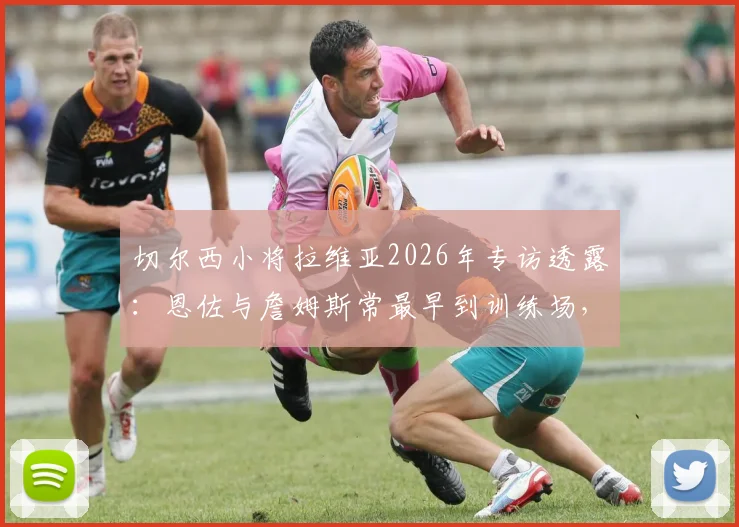 切尔西小将拉维亚2026年专访透露：恩佐与詹姆斯常最早到训练场，揭秘俱乐部快速成长的内部驱动力