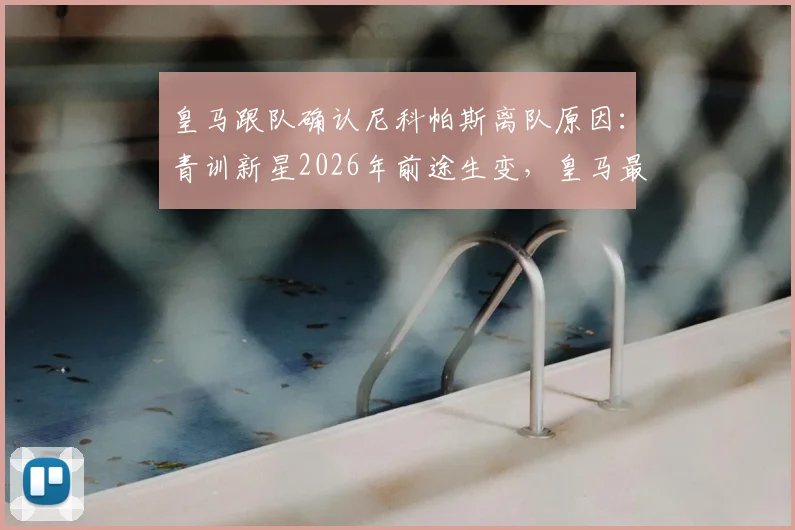 皇马跟队确认尼科帕斯离队原因：青训新星2026年前途生变，皇马最新动向解析