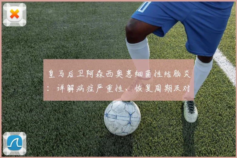 皇马后卫阿森西奥患细菌性结肠炎:详解病症严重性、恢复周期及对2026赛季阵容的潜在影响