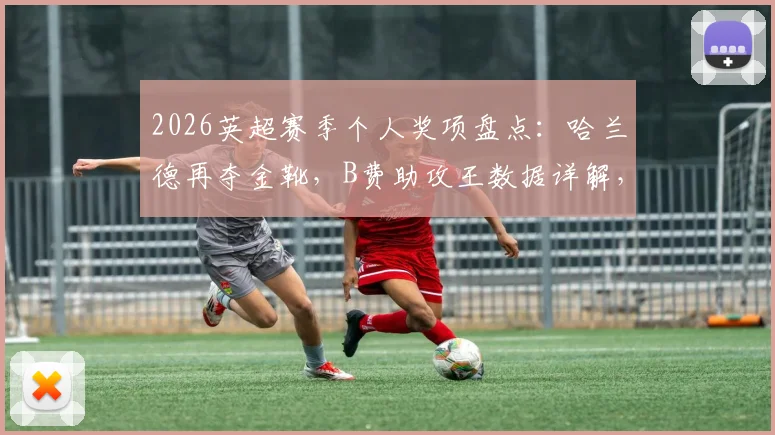 2026英超赛季个人奖项盘点：哈兰德再夺金靴，B费助攻王数据详解，拉亚金手套零封全记录