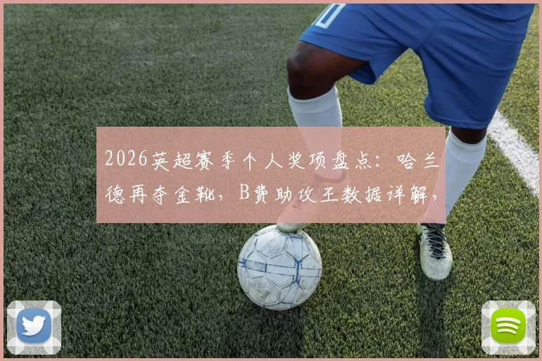 2026英超赛季个人奖项盘点:哈兰德再夺金靴,B费助攻王数据详解,拉亚金手套零封全记录