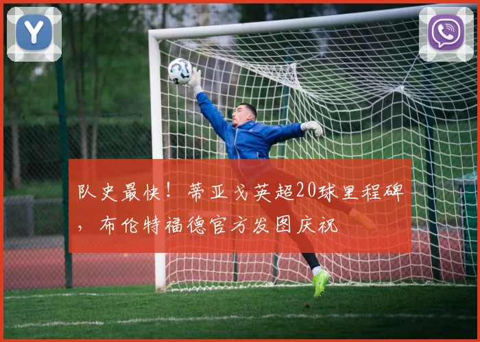 队史最快!蒂亚戈英超20球里程碑,布伦特福德官方发图庆祝
