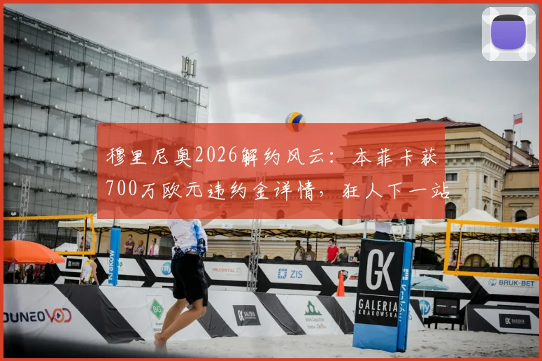 穆里尼奥2026解约风云：本菲卡获700万欧元违约金详情，狂人下一站成焦点