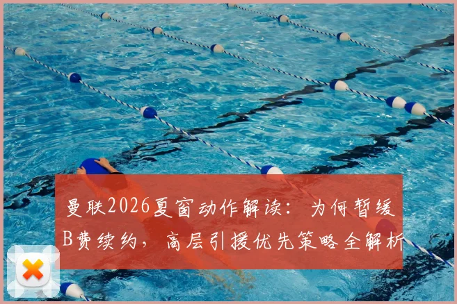 曼联2026夏窗动作解读:为何暂缓B费续约,高层引援优先策略全解析