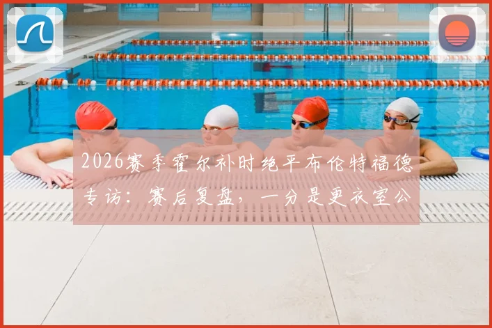 2026赛季霍尔补时绝平布伦特福德专访：赛后复盘，一分是更衣室公认的合理结果