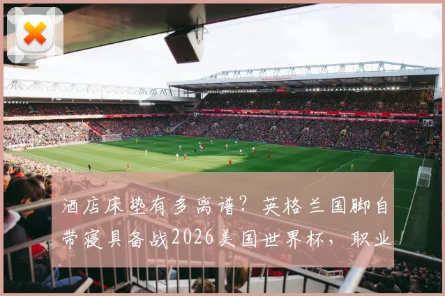 酒店床垫有多离谱?英格兰国脚自带寝具备战2026美国世界杯,职业球员睡眠攻略揭秘