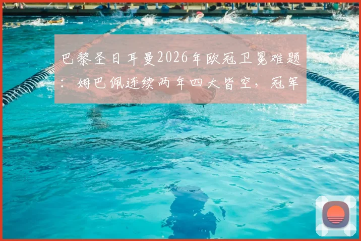 巴黎圣日耳曼2026年欧冠卫冕难题：姆巴佩连续两年四大皆空，冠军公式为何失效？