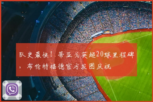队史最快！蒂亚戈英超20球里程碑，布伦特福德官方发图庆祝