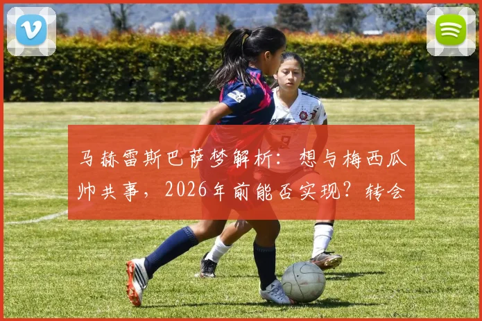 马赫雷斯巴萨梦解析：想与梅西瓜帅共事，2026年前能否实现？转会传闻与生涯轨迹深度探讨