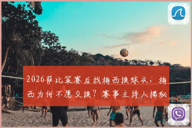 2026萨比策赛后找梅西换球衣，梅西为何不愿交换？赛事主持人揭秘球星赛后细节