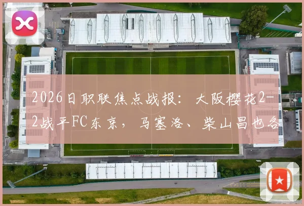2026日职联焦点战报：大阪樱花2-2战平FC东京，马塞洛、柴山昌也各建一功，赛后深度解析