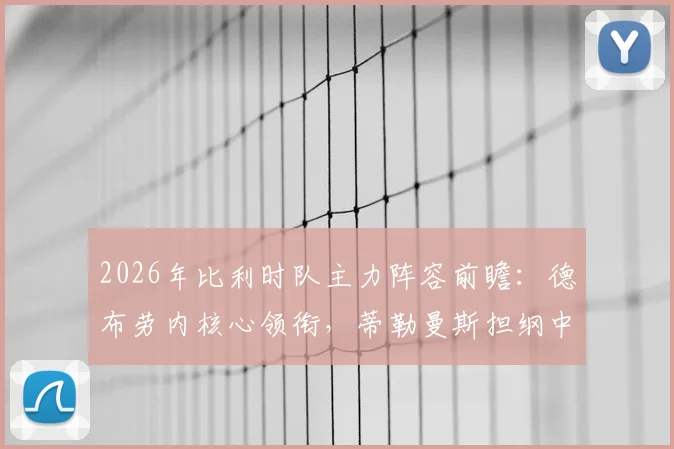2026年比利时队主力阵容前瞻:德布劳内核心领衔,蒂勒曼斯担纲中场,多库定位关键替补引热议