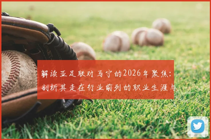 解读亚足联对马宁的2026年聚焦：剖析其走在行业前列的职业生涯与亮眼执法履历关键点