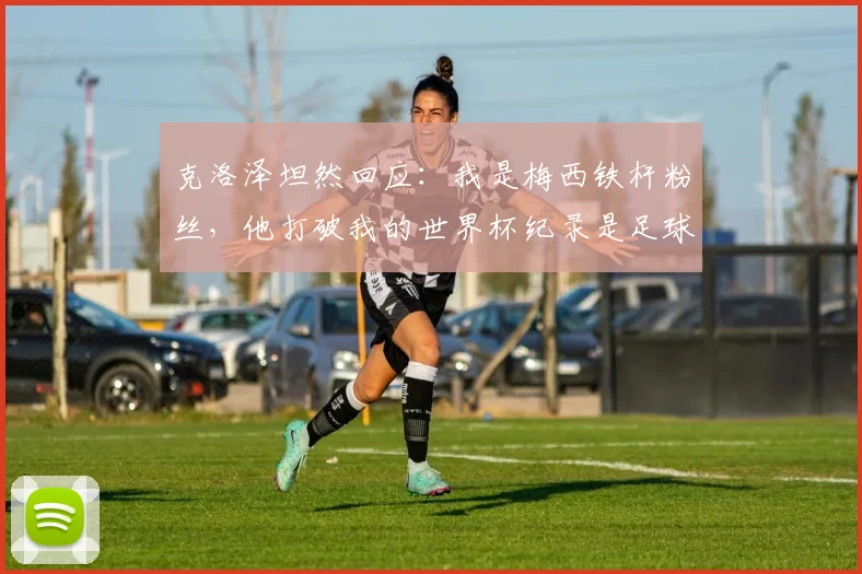 克洛泽坦然回应:我是梅西铁杆粉丝,他打破我的世界杯纪录是足球之幸