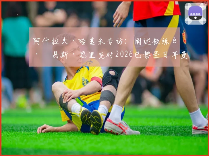 阿什拉夫·哈基米专访：阐述教练路易斯·恩里克对2026巴黎圣日耳曼的关键作用，解析更衣室领袖声音重要性