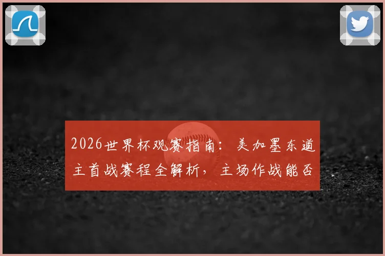 2026世界杯观赛指南：美加墨东道主首战赛程全解析，主场作战能否延续开门红传统？