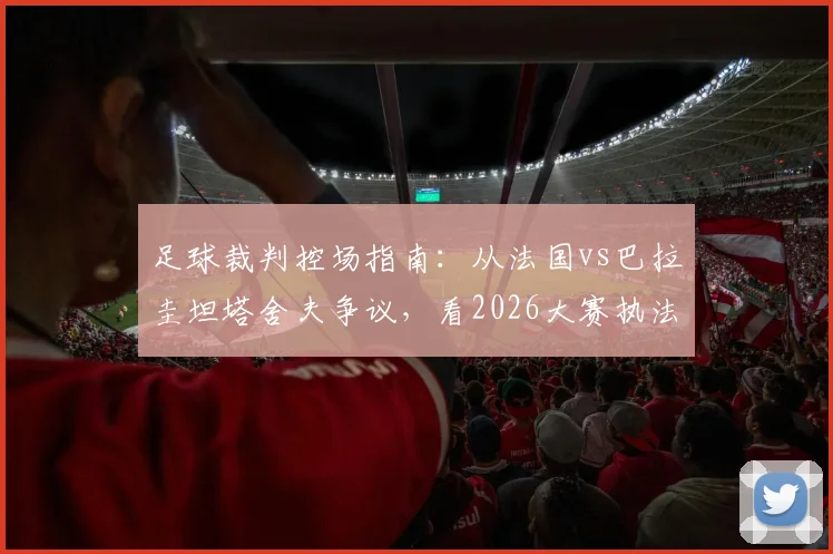 足球裁判控场指南：从法国vs巴拉圭坦塔舍夫争议，看2026大赛执法尺度与VAR运用