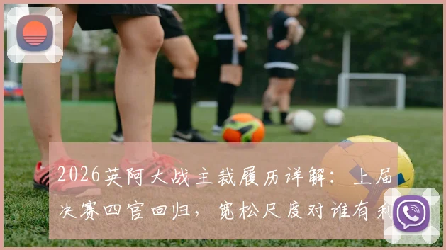 2026英阿大战主裁履历详解:上届决赛四官回归,宽松尺度对谁有利?潜在争议分析