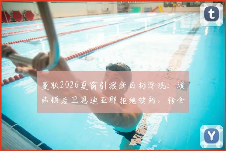 曼联2026夏窗引援新目标浮现：埃弗顿后卫恩迪亚耶拒绝续约，转会红魔可能性分析