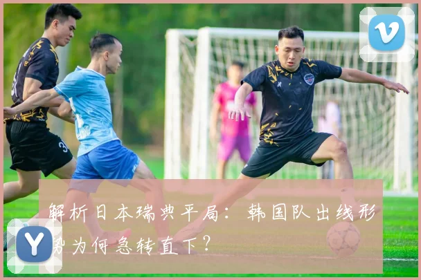 解析日本瑞典平局：韩国队出线形势为何急转直下？